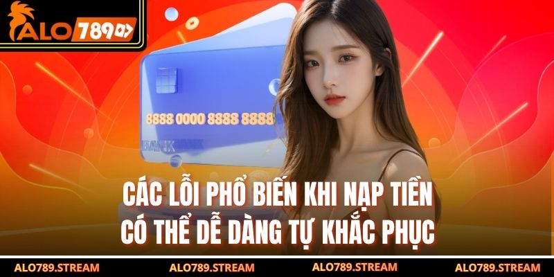 Các lỗi phổ biến khi nạp tiền có thể dễ dàng tự khắc phục