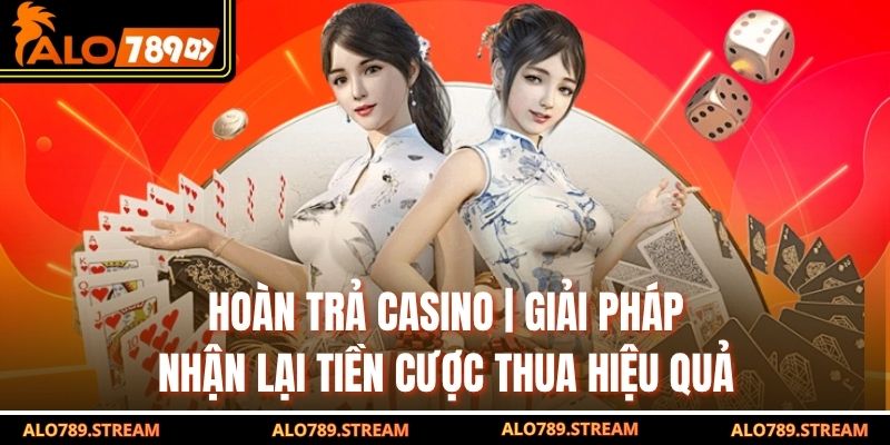 Hoàn Trả Casino | Giải Pháp Nhận Lại Tiền Cược Thua Hiệu Quả